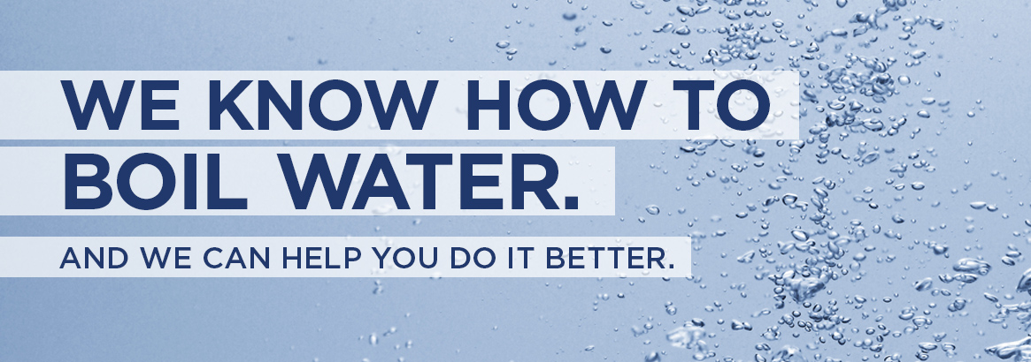 We know how to boil water. And we can help you do it better.